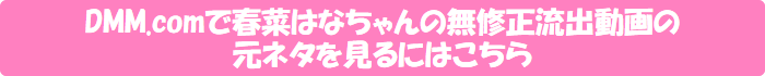 DMM.comで春菜はなちゃんの無修正流出動画の元ネタを見るにはこちら