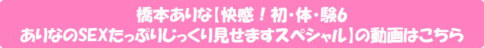 橋本ありな【快感!初・体・験6 ありなのSEXたっぷりじっくり見せますスペシャル】の動画はこちら