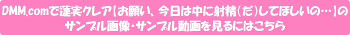 DMM.comで蓮実クレア【お願い、今日は中に射精(だ)してほしいの…】のサンプル画像・サンプル動画を見るにはこちら