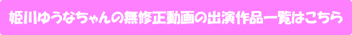 姫川ゆうなちゃんの無修正動画の出演作品一覧はこちら
