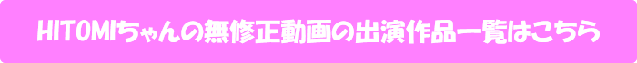 HITOMIちゃんの無修正動画の出演作品一覧はこちら