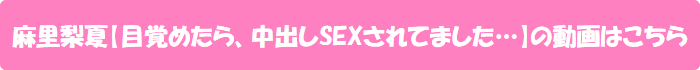 麻里梨夏【目覚めたら、中出しSEXされてました…】の動画はこちら