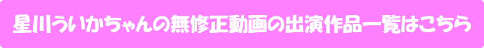 星川ういかちゃんの無修正動画出演作一覧はこちら