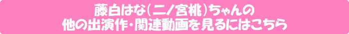 二ノ宮桃(藤白はな)ちゃんの他の出演作・関連動画を見るにはこちら