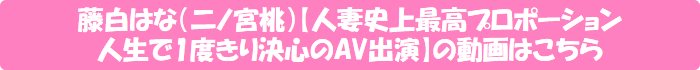 藤白はな(二ノ宮桃)【人妻史上最高プロポーション 人生で1度きり決心のAV出演】の動画はこちら