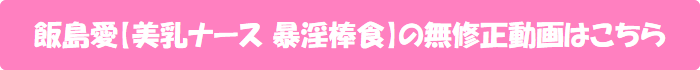 飯島愛【美乳ナース 暴淫棒食】の無修正動画はこちら
