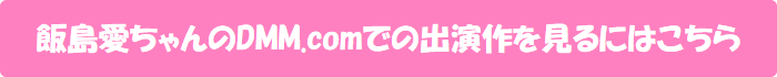 飯島愛ちゃんのDMM.comでの出演作を見るにはこちら