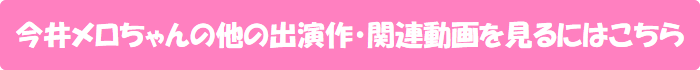 今井メロちゃんの他の出演作・関連動画を見るにはこちら