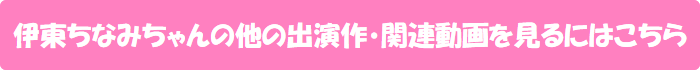 伊東ちなみちゃんの他の出演作・関連動画を見るにはこちら