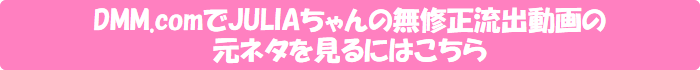 DMM.comでJULIAちゃんの無修正流出動画の元ネタを見るにはこちら