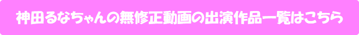 神田るなちゃんの無修正動画出演作一覧はこちら