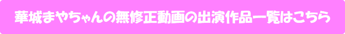 華城まやちゃんの無修正動画の出演作品一覧はこちら