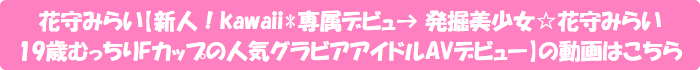 花守みらい【新人!kawaii*専属デビュ→ 発掘美少女☆花守みらい 19歳むっちりFカップの人気グラビアアイドルAVデビュー】の動画はこちら