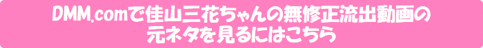 DMM.comで佳山三花の無修正流出動画の元ネタを見るにはこちら
