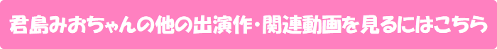 君島みおちゃんの他の出演作・関連動画を見るにはこちら