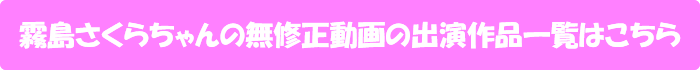 霧島さくらちゃんの無修正動画の出演作品一覧はこちら