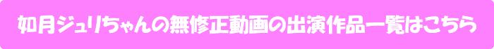 如月ジュリちゃんの無修正動画出演作一覧はこちら