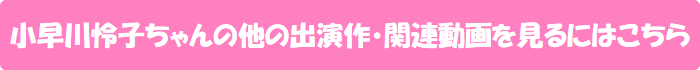 小早川怜子ちゃんの他の出演作・関連動画を見るにはこちら