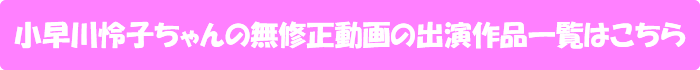 小早川怜子ちゃんの無修正動画の出演作品一覧はこちら