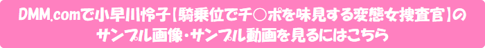 DMM.comで小早川怜子【騎乗位でチ○ポを味見する変態女捜査官】のサンプル画像・サンプル動画を見るにはこちら