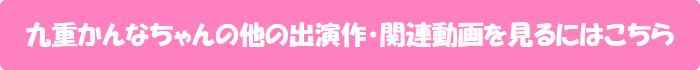 九重かんなちゃんの他の出演作・関連動画を見るにはこちら