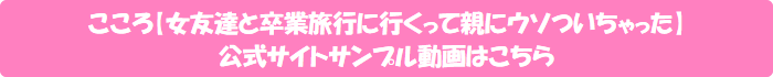 こころ【女友達と卒業旅行に行くって親にウソついちゃった】公式サイトサンプル動画はこちら