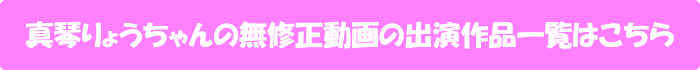真琴りょうちゃんの無修正動画出演作一覧はこちら
