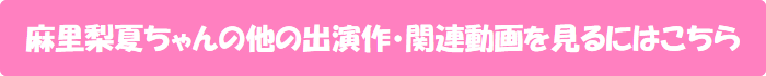 麻里梨夏ちゃんの他の出演作・関連動画を見るにはこちら
