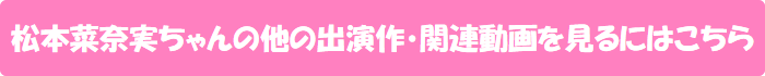 松本菜奈実ちゃんの他の出演作・関連動画を見るにはこちら
