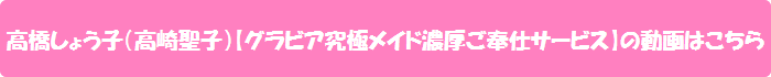 高橋しょう子(高崎聖子)【グラビア究極メイド濃厚ご奉仕サービス】の動画はこちら