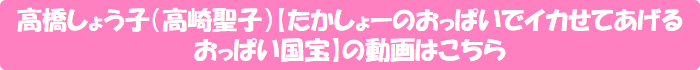 高橋しょう子(高崎聖子)【たかしょーのおっぱいでイカせてあげる おっぱい国宝】の動画はこちら