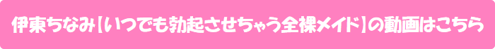 伊東ちなみ【いつでも勃起させちゃう全裸メイド】の動画はこちら