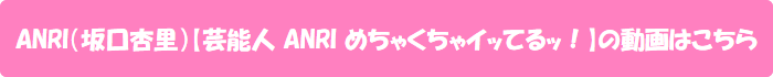 ANRI(坂口杏里)【芸能人 ANRI めちゃくちゃイッてるッ!】の動画はこちら