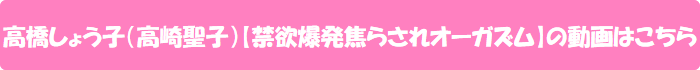 高橋しょう子(高崎聖子)【禁欲爆発焦らされオーガズム】の動画はこちら