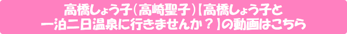 高橋しょう子(高崎聖子)【高橋しょう子と一泊二日温泉に行きませんか?】の動画はこちら