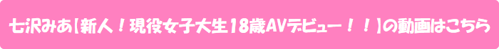 七沢みあ【新人!現役女子大生18歳AVデビュー!!】の動画はこちら