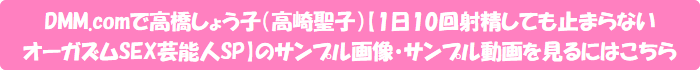 DMM.comで高橋しょう子(高崎聖子)【1日10回射精しても止まらないオーガズムSEX芸能人SP】のサンプル画像・サンプル動画を見るにはこちら