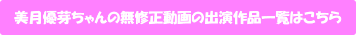 美月優芽ちゃんの無修正動画出演作一覧はこちら