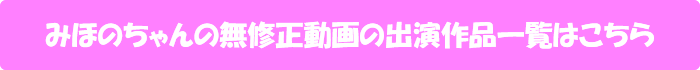みほのちゃんの無修正動画の出演作品一覧はこちら