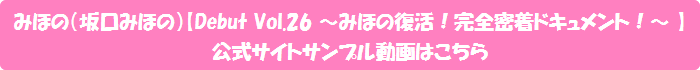 みほの(坂口みほの)【Debut Vol.26 ~みほの復活!完全密着ドキュメント!~ 】
公式サイトサンプル動画はこちら