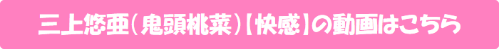 三上悠亜(鬼頭桃菜)【快感】の動画はこちら