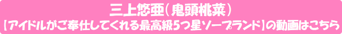 三上悠亜(鬼頭桃菜)【アイドルがご奉仕してくれる最高級5つ星ソープランド】の動画はこちら