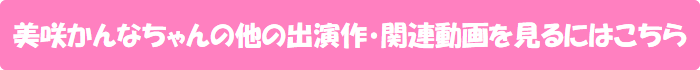 美咲かんなちゃんの他の出演作・関連動画を見るにはこちら