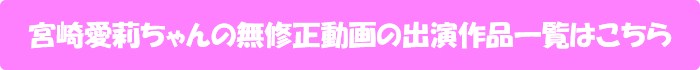 宮崎愛莉ちゃんの無修正動画の出演作品一覧はこちら