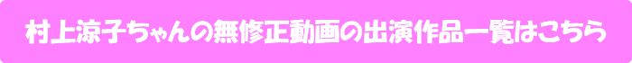 村上涼子ちゃんの無修正動画出演作一覧はこちら