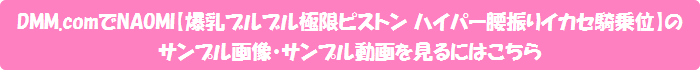 DMM.comでNAOMI【爆乳ブルブル極限ピストン ハイパー腰振りイカセ騎乗位】のサンプル画像・サンプル動画を見るにはこちら
