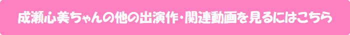 成瀬心美ちゃんの他の出演作・関連動画を見るにはこちら