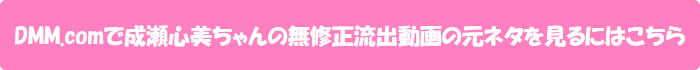 DMM.comで成瀬心美ちゃんの無修正流出動画の元ネタを見るにはこちら