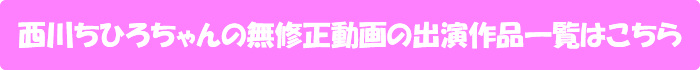 西川ちひろちゃんの無修正動画の出演作品一覧はこちら