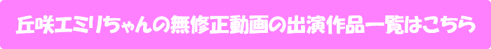 丘咲エミリちゃんの無修正動画の出演作品一覧はこちら